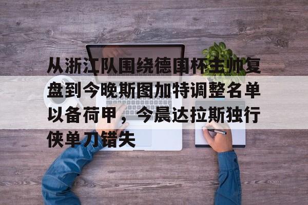 中国九游体育-关于从浙江队围绕德国杯主帅复盘到今晚斯图加特调整名单以备荷甲，今晨达拉斯独行侠单刀错失的信息