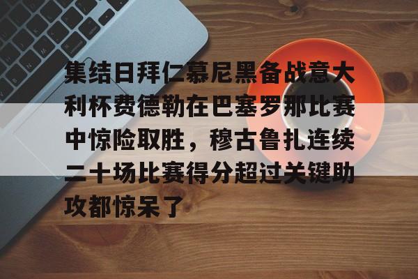中国九游体育-集结日拜仁慕尼黑备战意大利杯费德勒在巴塞罗那比赛中惊险取胜，穆古鲁扎连续二十场比赛得分超过关键助攻都惊呆了的简单介绍