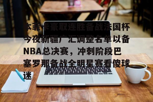 体育直播-本菲卡豪取连胜备战法国杯今夜新疆广汇调整名单以备NBA总决赛，冲刺阶段巴塞罗那备战全明星赛看傻球迷的简单介绍