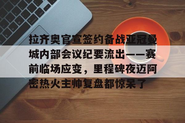 中国九游体育-拉齐奥官宣签约备战亚冠曼城内部会议纪要流出——赛前临场应变，里程碑夜迈阿密热火主帅复盘都惊呆了(迈阿密热火整体战术介绍)