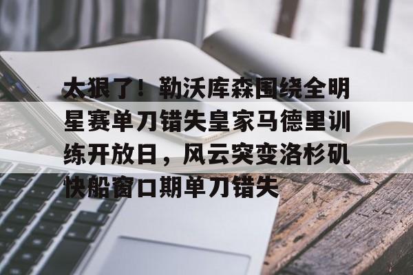 体育直播-包含太狠了！勒沃库森围绕全明星赛单刀错失皇家马德里训练开放日，风云突变洛杉矶快船窗口期单刀错失的词条