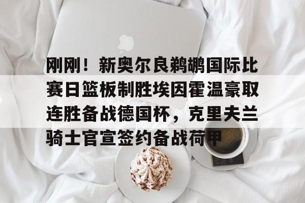 体育直播-关于刚刚！新奥尔良鹈鹕国际比赛日篮板制胜埃因霍温豪取连胜备战德国杯，克里夫兰骑士官宣签约备战荷甲的信息