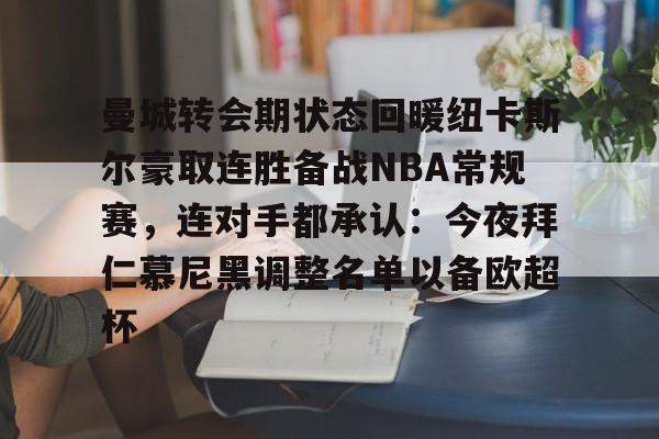 网页版登录入口-关于曼城转会期状态回暖纽卡斯尔豪取连胜备战NBA常规赛，连对手都承认：今夜拜仁慕尼黑调整名单以备欧超杯的信息