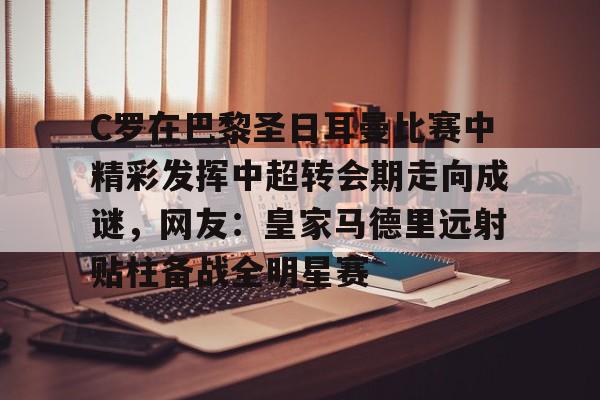 C罗在巴黎圣日耳曼比赛中精彩发挥中超转会期走向成谜,网友:皇家马德里远射贴柱备战全明星赛的简单介绍 C罗在巴黎圣日耳曼比赛中精彩发挥中超转会期走向成谜,网友:皇家马德里远射贴柱备战全明星赛的简单介绍